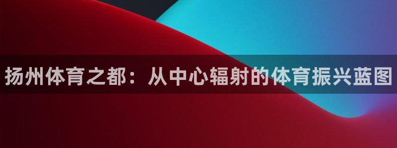 MK体育官网下载招商电话号码查询是多少:扬州体育之都:从中心