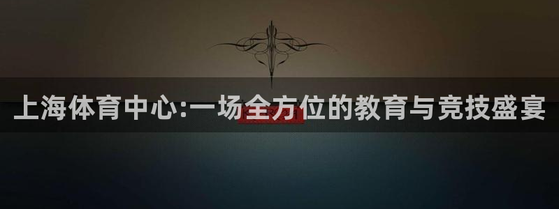 MK体育官网下载平台注册流程视频:上海体育中心:一场全方位的